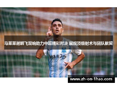 马莱莱谢鹏飞双响助力中超精彩对决 展现顶级射术与团队默契 马莱莱谢鹏飞双响助力中超精彩对决 展现顶级射术与团队默契